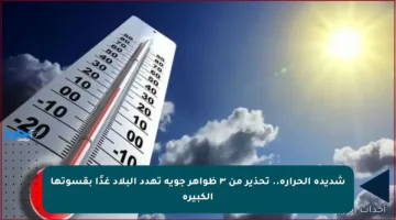 شديدة الحرارة.. تحذير من ٣ ظواهر جوية تهدد البلاد غدًا بقسوتها الكبيرة
